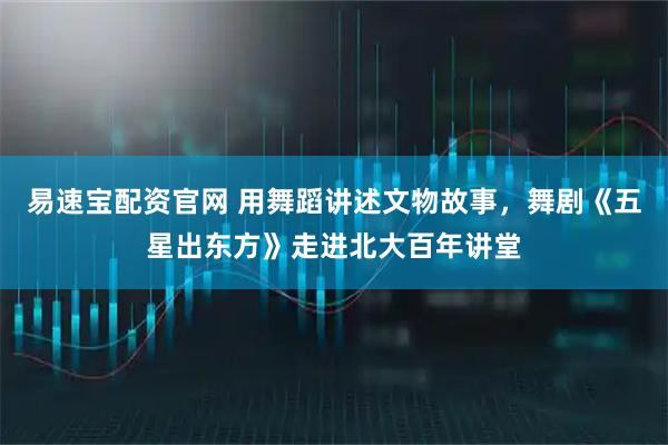 易速宝配资官网 用舞蹈讲述文物故事，舞剧《五星出东方》走进北大百年讲堂