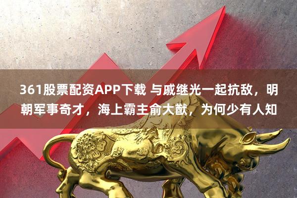 361股票配资APP下载 与戚继光一起抗敌，明朝军事奇才，海上霸主俞大猷，为何少有人知