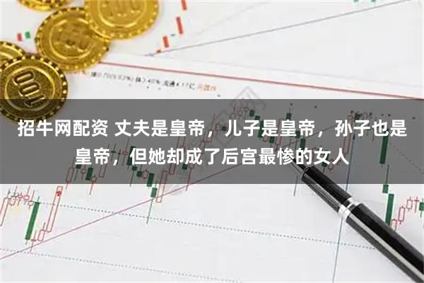 招牛网配资 丈夫是皇帝，儿子是皇帝，孙子也是皇帝，但她却成了后宫最惨的女人