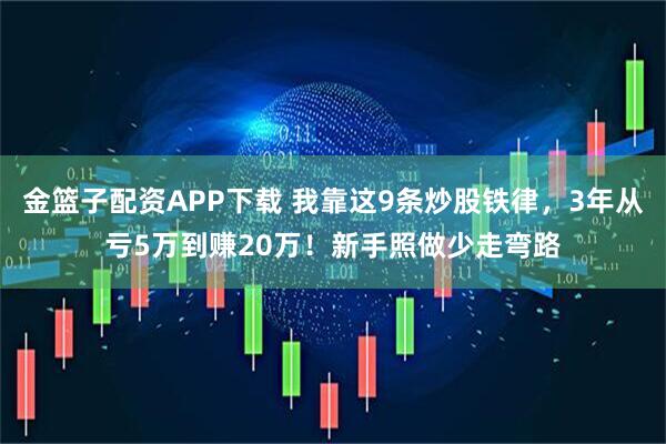 金篮子配资APP下载 我靠这9条炒股铁律，3年从亏5万到赚20万！新手照做少走弯路