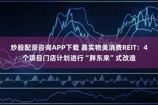 炒股配资咨询APP下载 嘉实物美消费REIT：4个项目门店计划进行“胖东来”式改造