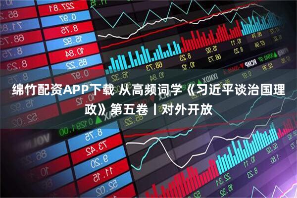 绵竹配资APP下载 从高频词学《习近平谈治国理政》第五卷丨对外开放