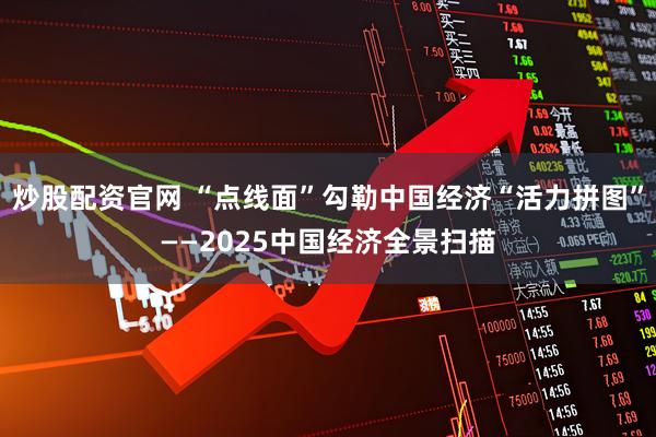 炒股配资官网 “点线面”勾勒中国经济“活力拼图”——2025中国经济全景扫描