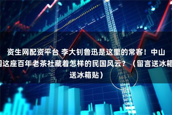 资生网配资平台 李大钊鲁迅是这里的常客！中山公园这座百年老茶社藏着怎样的民国风云？（留言送冰箱贴）