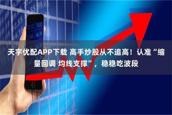 天宇优配APP下载 高手炒股从不追高！认准“缩量回调 均线支撑”，稳稳吃波段