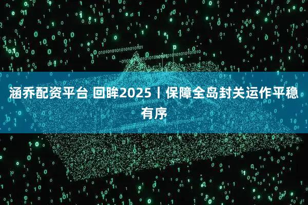 涵乔配资平台 回眸2025丨保障全岛封关运作平稳有序