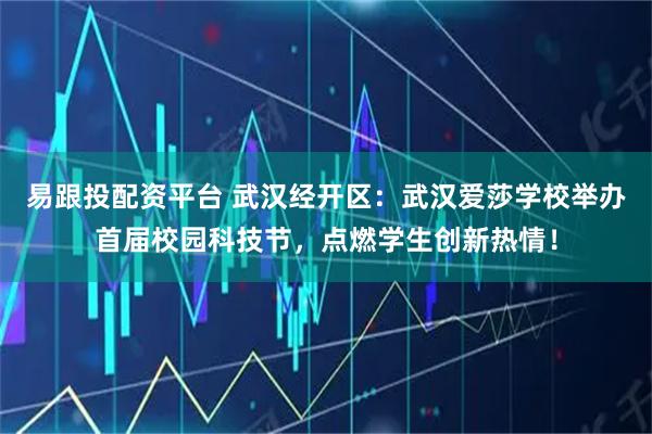 易跟投配资平台 武汉经开区：武汉爱莎学校举办首届校园科技节，点燃学生创新热情！