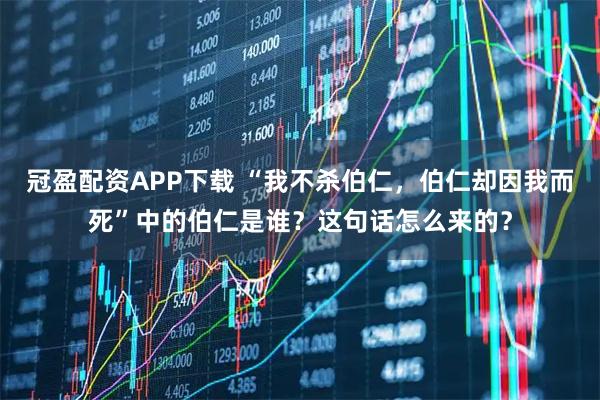 冠盈配资APP下载 “我不杀伯仁，伯仁却因我而死”中的伯仁是谁？这句话怎么来的？