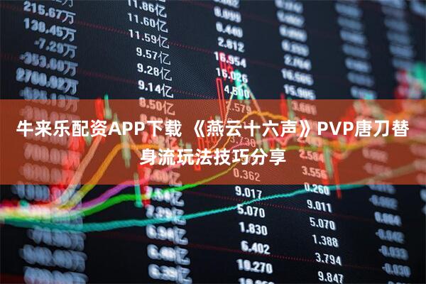 牛来乐配资APP下载 《燕云十六声》PVP唐刀替身流玩法技巧分享