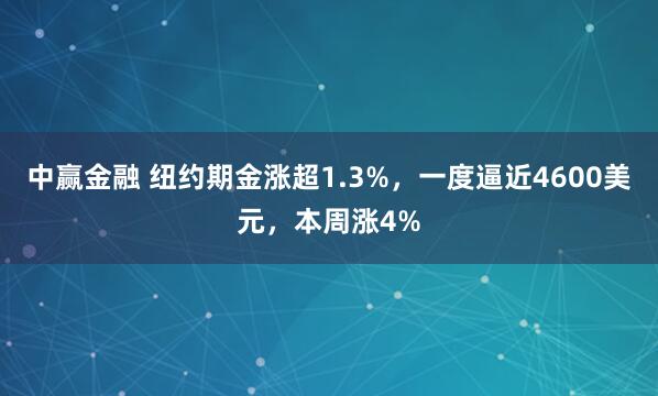 中赢金融 纽约期金涨超1.3%，一度逼近4600美元，本周涨4%
