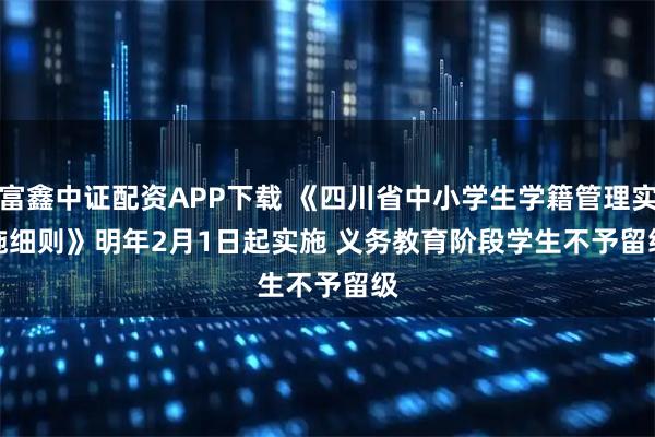 富鑫中证配资APP下载 《四川省中小学生学籍管理实施细则》明年2月1日起实施 义务教育阶段学生不予留级