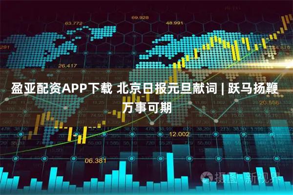 盈亚配资APP下载 北京日报元旦献词 | 跃马扬鞭 万事可期