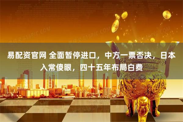 易配资官网 全面暂停进口，中方一票否决，日本入常傻眼，四十五年布局白费