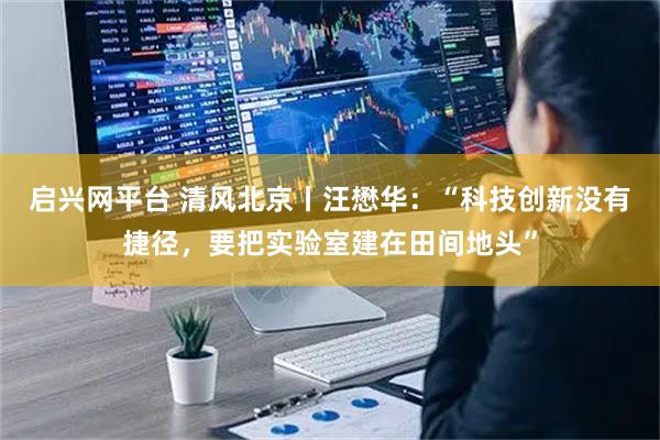 启兴网平台 清风北京丨汪懋华：“科技创新没有捷径，要把实验室建在田间地头”