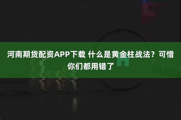 河南期货配资APP下载 什么是黄金柱战法？可惜你们都用错了