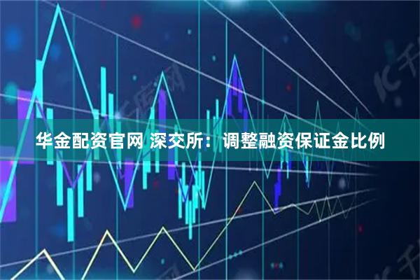 华金配资官网 深交所：调整融资保证金比例