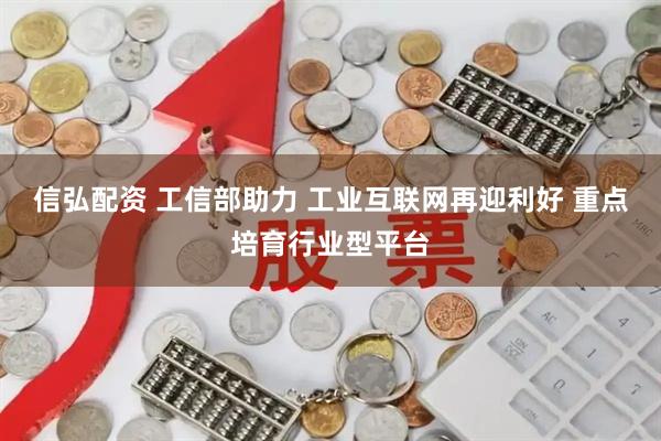 信弘配资 工信部助力 工业互联网再迎利好 重点培育行业型平台