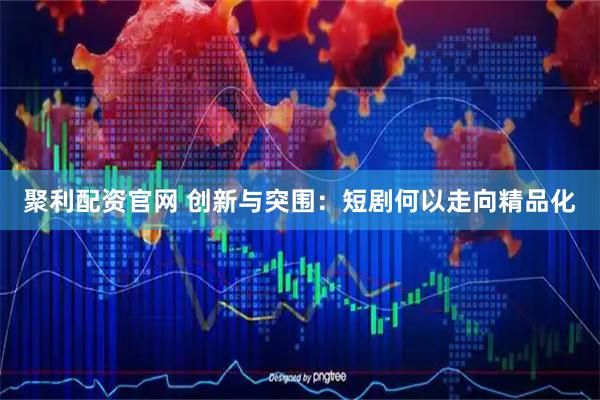 聚利配资官网 创新与突围：短剧何以走向精品化