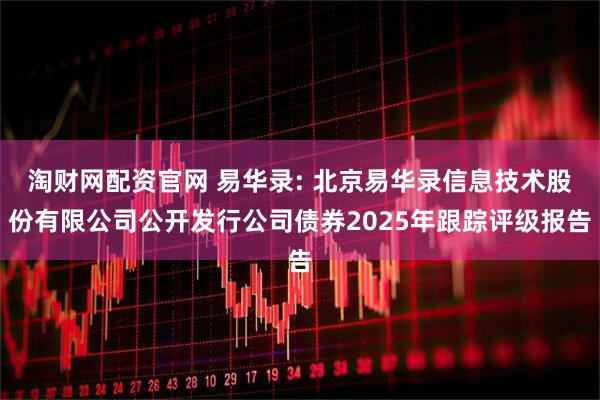 淘财网配资官网 易华录: 北京易华录信息技术股份有限公司公开发行公司债券2025年跟踪评级报告
