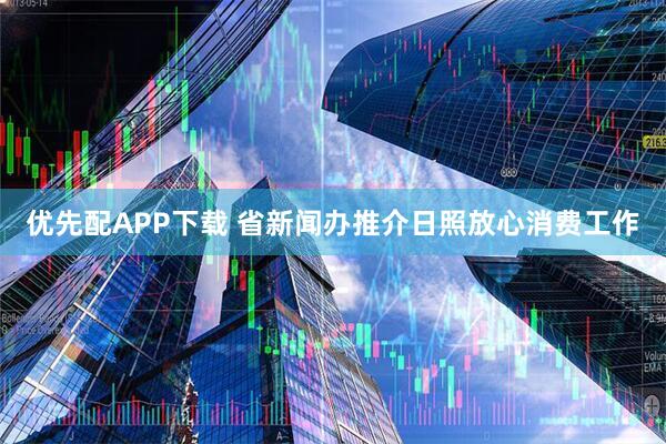 优先配APP下载 省新闻办推介日照放心消费工作