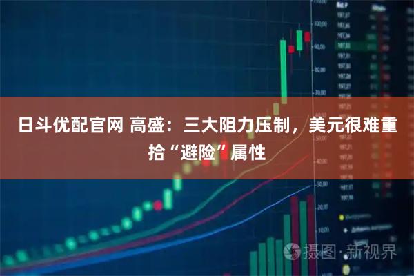 日斗优配官网 高盛：三大阻力压制，美元很难重拾“避险”属性