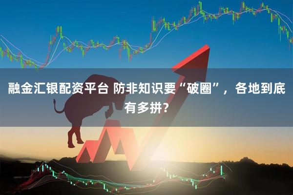 融金汇银配资平台 防非知识要“破圈”，各地到底有多拼？