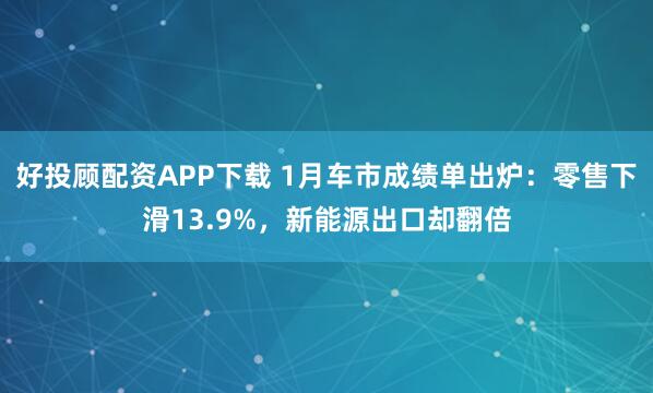 好投顾配资APP下载 1月车市成绩单出炉：零售下滑13.9%，新能源出口却翻倍
