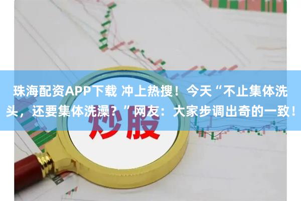 珠海配资APP下载 冲上热搜！今天“不止集体洗头，还要集体洗澡？”网友：大家步调出奇的一致！