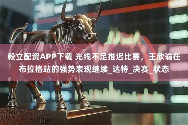 毅立配资APP下载 光线不足推迟比赛，王欣瑜在布拉格站的强势表现继续_达特_决赛_状态