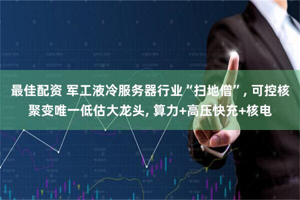 最佳配资 军工液冷服务器行业“扫地僧”, 可控核聚变唯一低估大龙头, 算力+高压快充+核电