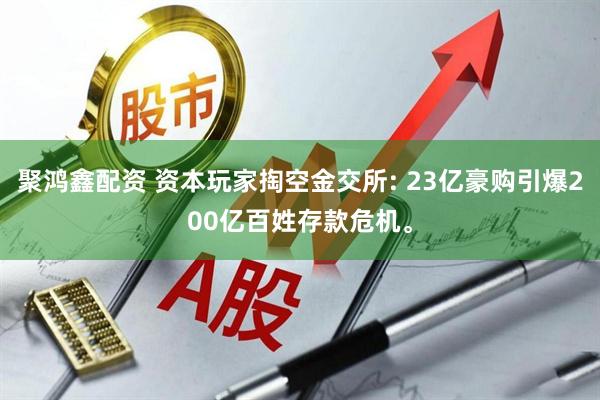 聚鸿鑫配资 资本玩家掏空金交所: 23亿豪购引爆200亿百姓存款危机。